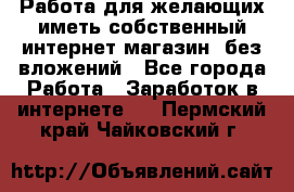  Работа для желающих иметь собственный интернет магазин, без вложений - Все города Работа » Заработок в интернете   . Пермский край,Чайковский г.